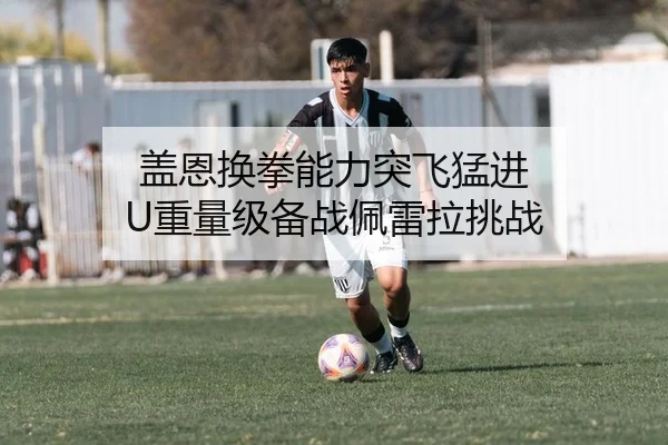 盖恩换拳能力突飞猛进 U重量级备战佩雷拉挑战