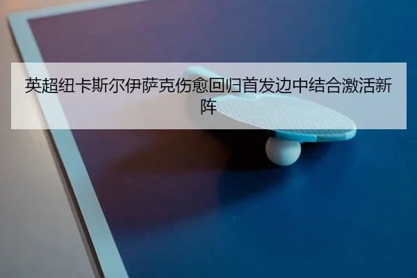 英超纽卡斯尔伊萨克伤愈回归首发边中结合激活新阵